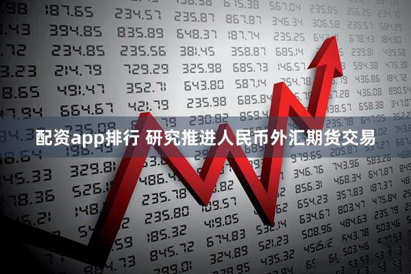 配资app排行 研究推进人民币外汇期货交易