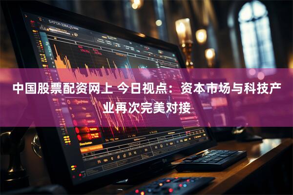 中国股票配资网上 今日视点：资本市场与科技产业再次完美对接