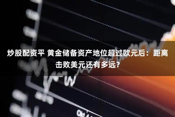 炒股配资平 黄金储备资产地位超过欧元后：距离击败美元还有多远？