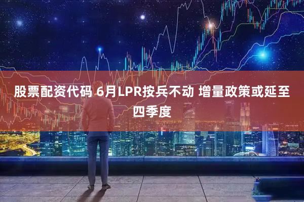 股票配资代码 6月LPR按兵不动 增量政策或延至四季度