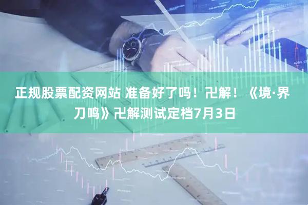 正规股票配资网站 准备好了吗！卍解！《境·界 刀鸣》卍解测试定档7月3日