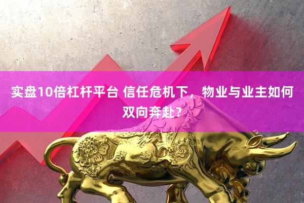 实盘10倍杠杆平台 信任危机下，物业与业主如何双向奔赴？