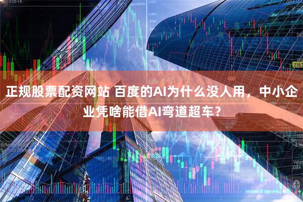 正规股票配资网站 百度的AI为什么没人用，中小企业凭啥能借AI弯道超车？