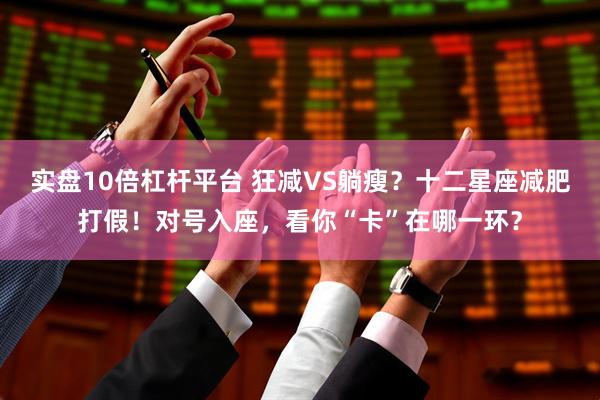 实盘10倍杠杆平台 狂减VS躺瘦？十二星座减肥打假！对号入座，看你“卡”在哪一环？