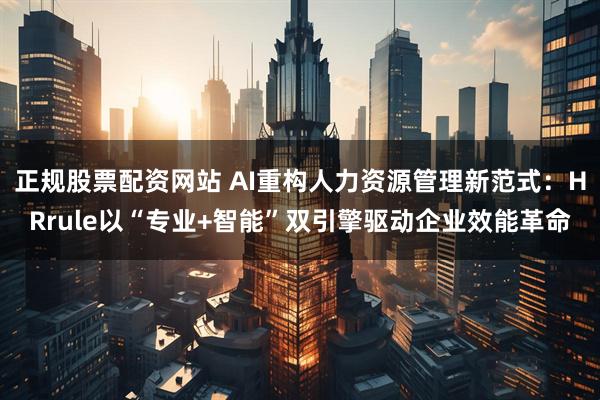 正规股票配资网站 AI重构人力资源管理新范式：HRrule以“专业+智能”双引擎驱动企业效能革命