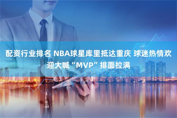 配资行业排名 NBA球星库里抵达重庆 球迷热情欢迎大喊“MVP”排面拉满