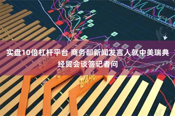 实盘10倍杠杆平台 商务部新闻发言人就中美瑞典经贸会谈答记者问