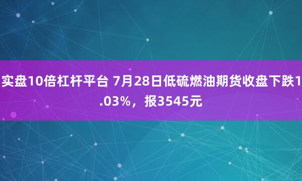 实盘10倍杠杆平台 7月28日低硫燃油期货收盘下跌1.03%，报3545元