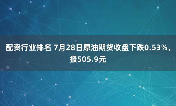 配资行业排名 7月28日原油期货收盘下跌0.53%，报505.9元