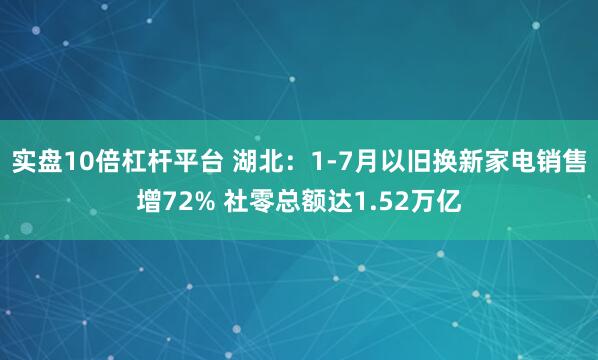 实盘10倍杠杆平台 湖北：1-7月以旧换新家电销售增72% 社零总额达1.52万亿