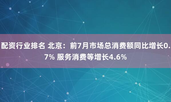 配资行业排名 北京：前7月市场总消费额同比增长0.7% 服务消费等增长4.6%