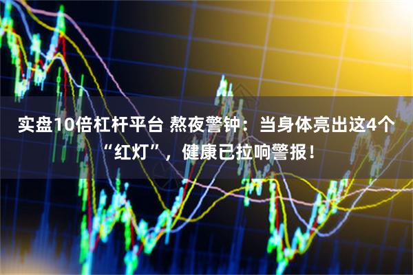 实盘10倍杠杆平台 熬夜警钟：当身体亮出这4个“红灯”，健康已拉响警报！