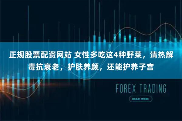 正规股票配资网站 女性多吃这4种野菜，清热解毒抗衰老，护肤养颜，还能护养子宫