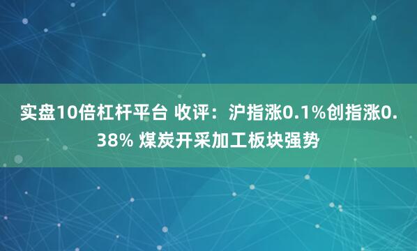实盘10倍杠杆平台 收评：沪指涨0.1%创指涨0.38% 煤炭开采加工板块强势