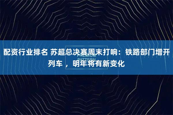 配资行业排名 苏超总决赛周末打响：铁路部门增开列车 ，明年将有新变化