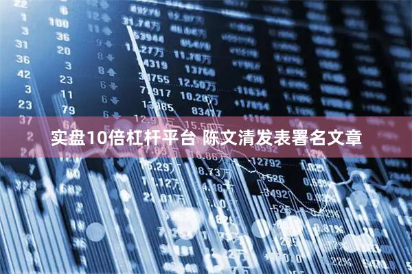 实盘10倍杠杆平台 陈文清发表署名文章