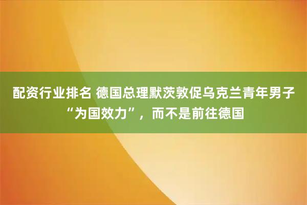 配资行业排名 德国总理默茨敦促乌克兰青年男子“为国效力”，而不是前往德国