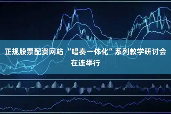 正规股票配资网站 “唱奏一体化”系列教学研讨会在连举行