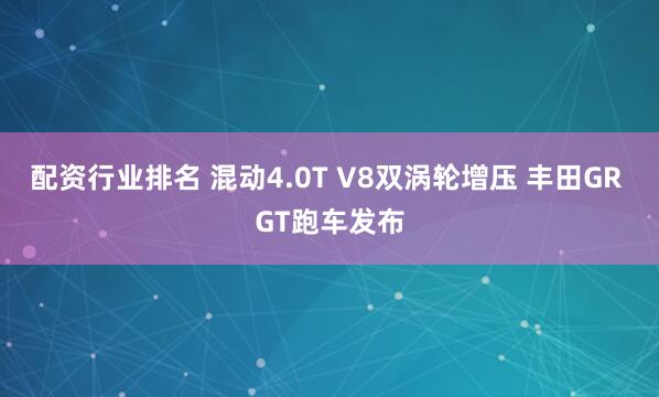 配资行业排名 混动4.0T V8双涡轮增压 丰田GR GT跑车发布