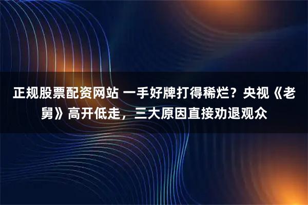 正规股票配资网站 一手好牌打得稀烂？央视《老舅》高开低走，三大原因直接劝退观众