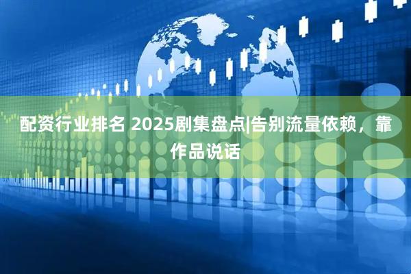 配资行业排名 2025剧集盘点|告别流量依赖，靠作品说话