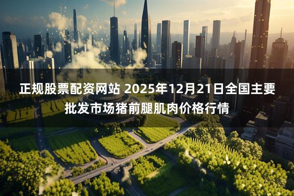 正规股票配资网站 2025年12月21日全国主要批发市场猪前腿肌肉价格行情